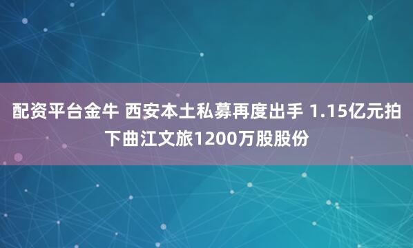 配资平台金牛 西安本土私募再度出手 1.15亿元拍下曲江文旅1200万股股份