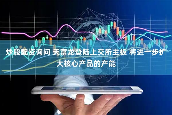 炒股配资询问 天富龙登陆上交所主板 将进一步扩大核心产品的产能