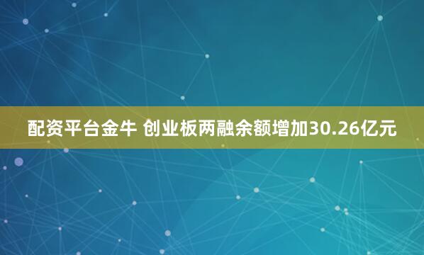配资平台金牛 创业板两融余额增加30.26亿元