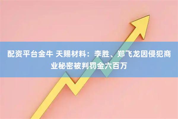 配资平台金牛 天赐材料：李胜、郑飞龙因侵犯商业秘密被判罚金六百万