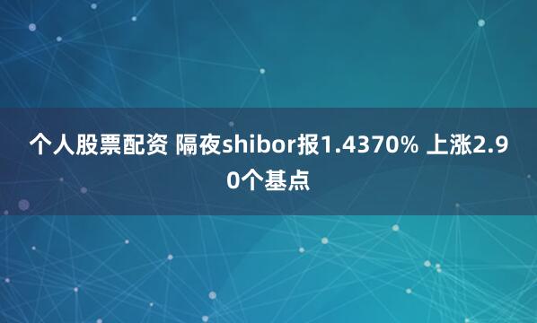 个人股票配资 隔夜shibor报1.4370% 上涨2.90个基点