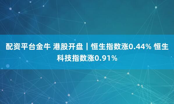 配资平台金牛 港股开盘｜恒生指数涨0.44% 恒生科技指数涨0.91%