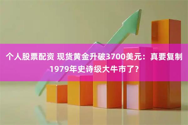 个人股票配资 现货黄金升破3700美元：真要复制1979年史诗级大牛市了？