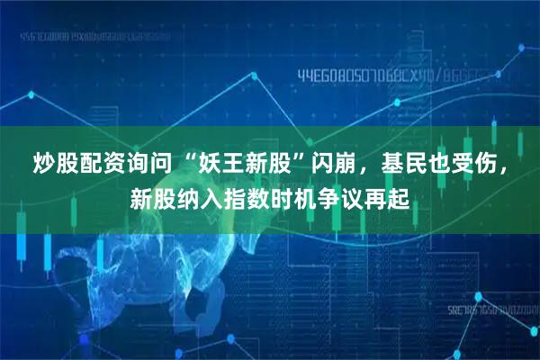 炒股配资询问 “妖王新股”闪崩，基民也受伤，新股纳入指数时机争议再起
