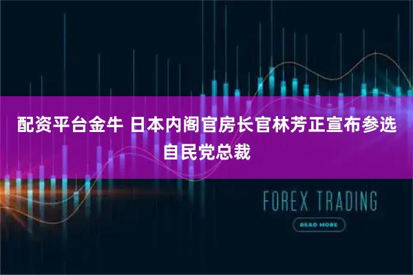 配资平台金牛 日本内阁官房长官林芳正宣布参选自民党总裁