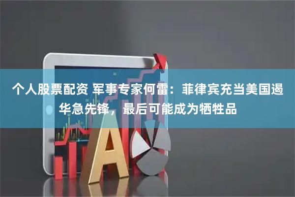 个人股票配资 军事专家何雷：菲律宾充当美国遏华急先锋，最后可能成为牺牲品