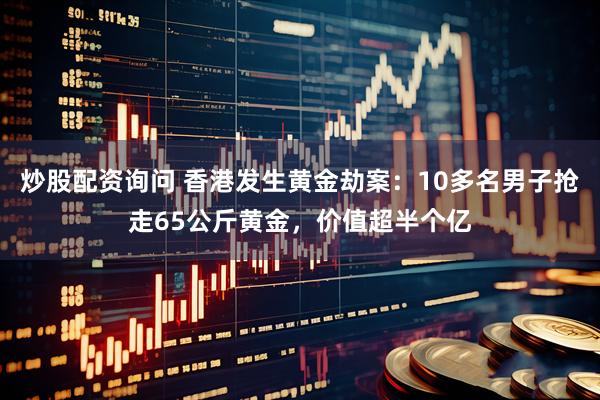 炒股配资询问 香港发生黄金劫案：10多名男子抢走65公斤黄金，价值超半个亿