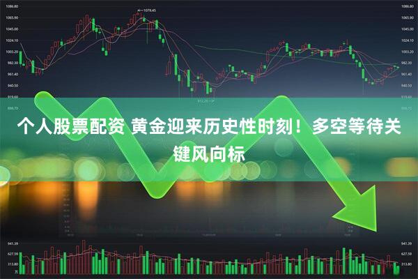 个人股票配资 黄金迎来历史性时刻！多空等待关键风向标