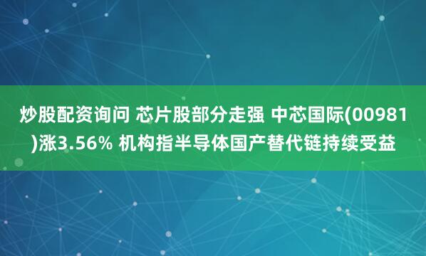 炒股配资询问 芯片股部分走强 中芯国际(00981)涨3.56% 机构指半导体国产替代链持续受益