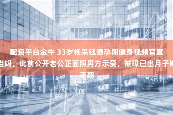 配资平台金牛 33岁杨采钰晒孕期健身视频官宣当妈，此前公开老公正面照男方示爱，被曝已出月子期