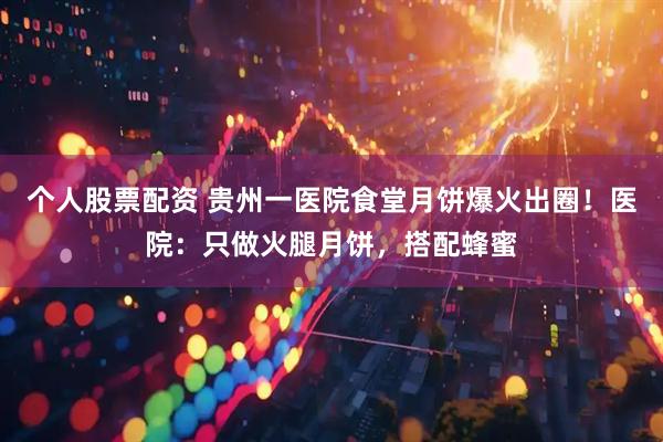 个人股票配资 贵州一医院食堂月饼爆火出圈！医院：只做火腿月饼，搭配蜂蜜