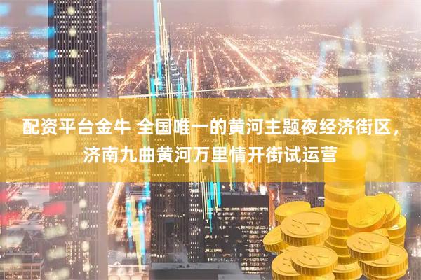 配资平台金牛 全国唯一的黄河主题夜经济街区，济南九曲黄河万里情开街试运营
