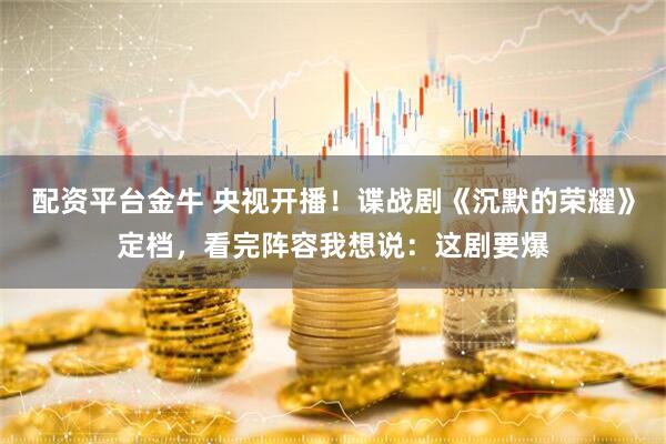 配资平台金牛 央视开播！谍战剧《沉默的荣耀》定档，看完阵容我想说：这剧要爆