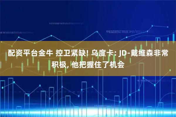 配资平台金牛 控卫紧缺! 乌度卡: JD-戴维森非常积极, 他把握住了机会