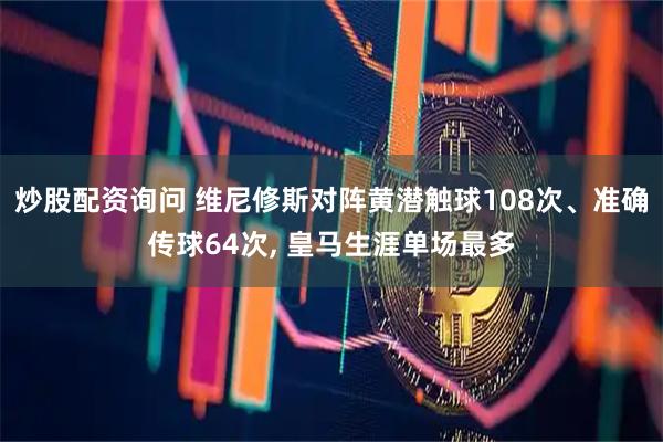炒股配资询问 维尼修斯对阵黄潜触球108次、准确传球64次, 皇马生涯单场最多